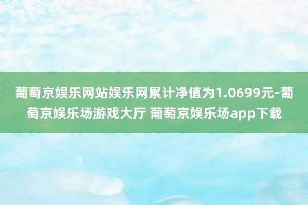 葡萄京娱乐网站娱乐网累计净值为1.0699元-葡萄京娱乐场游戏大厅 葡萄京娱乐场app下载