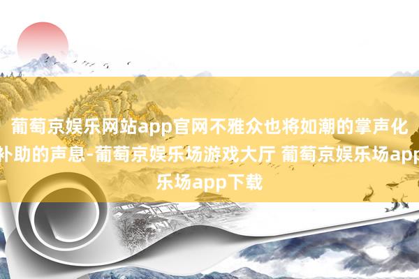葡萄京娱乐网站app官网不雅众也将如潮的掌声化作了补助的声息-葡萄京娱乐场游戏大厅 葡萄京娱乐场app下载