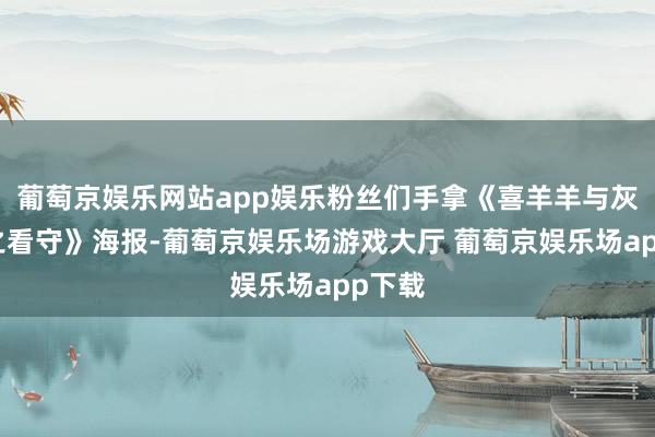 葡萄京娱乐网站app娱乐粉丝们手拿《喜羊羊与灰太狼之看守》海报-葡萄京娱乐场游戏大厅 葡萄京娱乐场app下载