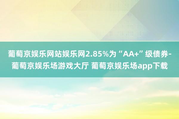 葡萄京娱乐网站娱乐网2.85%为“AA+”级债券-葡萄京娱乐场游戏大厅 葡萄京娱乐场app下载