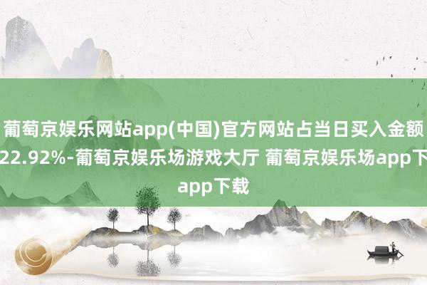 葡萄京娱乐网站app(中国)官方网站占当日买入金额的22.92%-葡萄京娱乐场游戏大厅 葡萄京娱乐场app下载