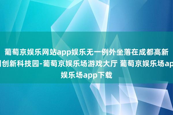 葡萄京娱乐网站app娱乐无一例外坐落在成都高新区新川创新科技园-葡萄京娱乐场游戏大厅 葡萄京娱乐场app下载