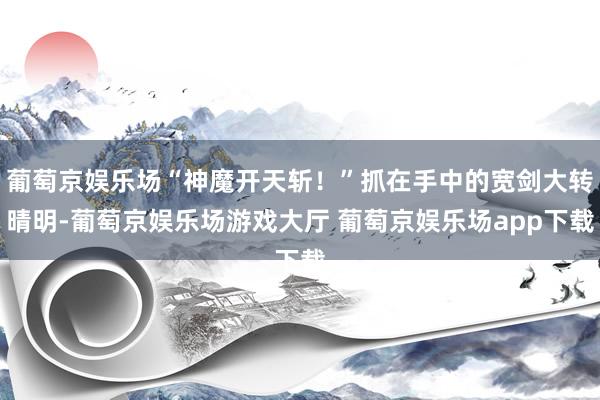 葡萄京娱乐场“神魔开天斩！”抓在手中的宽剑大转晴明-葡萄京娱乐场游戏大厅 葡萄京娱乐场app下载