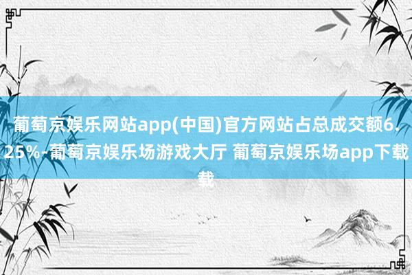 葡萄京娱乐网站app(中国)官方网站占总成交额6.25%-葡萄京娱乐场游戏大厅 葡萄京娱乐场app下载