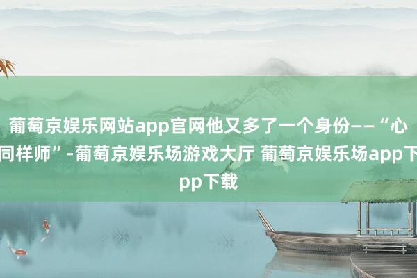 葡萄京娱乐网站app官网他又多了一个身份——“心思同样师”-葡萄京娱乐场游戏大厅 葡萄京娱乐场app下载