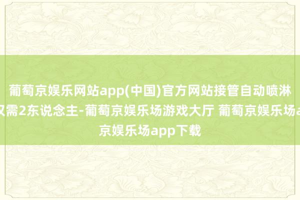 葡萄京娱乐网站app(中国)官方网站接管自动喷淋系统后仅需2东说念主-葡萄京娱乐场游戏大厅 葡萄京娱乐场app下载