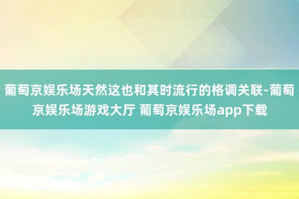 葡萄京娱乐场天然这也和其时流行的格调关联-葡萄京娱乐场游戏大厅 葡萄京娱乐场app下载