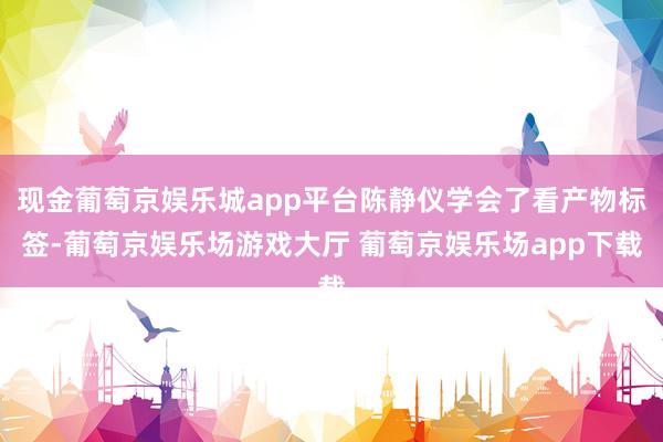 现金葡萄京娱乐城app平台陈静仪学会了看产物标签-葡萄京娱乐场游戏大厅 葡萄京娱乐场app下载