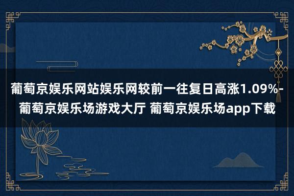 葡萄京娱乐网站娱乐网较前一往复日高涨1.09%-葡萄京娱乐场游戏大厅 葡萄京娱乐场app下载