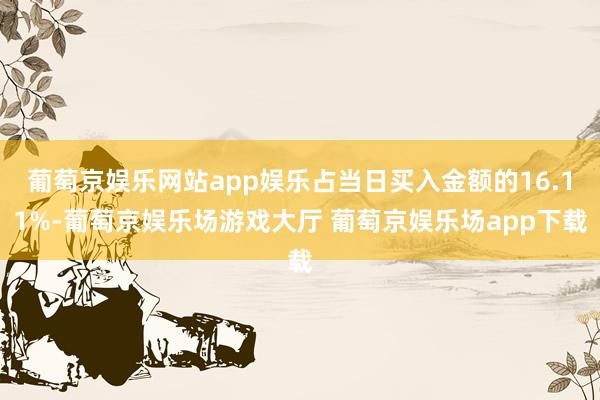 葡萄京娱乐网站app娱乐占当日买入金额的16.11%-葡萄京娱乐场游戏大厅 葡萄京娱乐场app下载