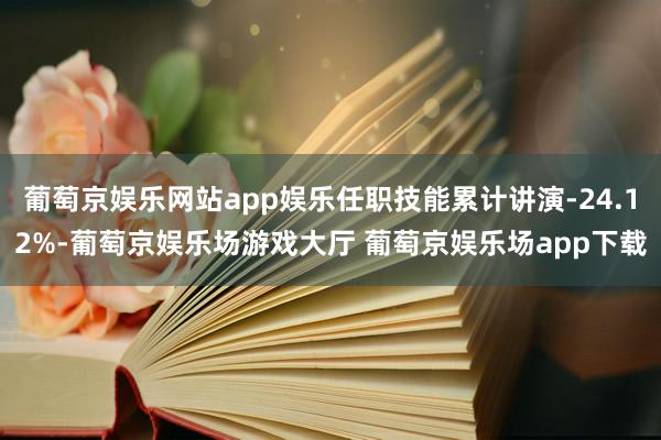 葡萄京娱乐网站app娱乐任职技能累计讲演-24.12%-葡萄京娱乐场游戏大厅 葡萄京娱乐场app下载