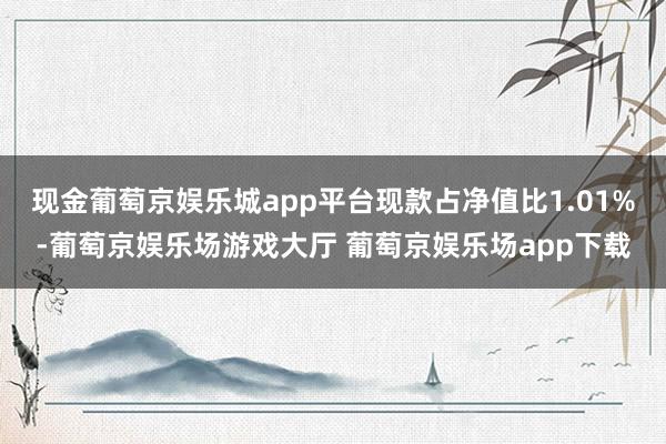 现金葡萄京娱乐城app平台现款占净值比1.01%-葡萄京娱乐场游戏大厅 葡萄京娱乐场app下载