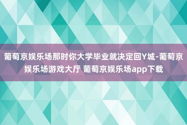 葡萄京娱乐场那时你大学毕业就决定回Y城-葡萄京娱乐场游戏大厅 葡萄京娱乐场app下载