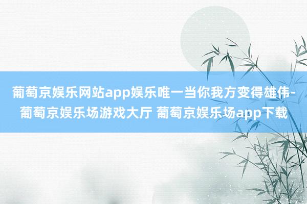 葡萄京娱乐网站app娱乐唯一当你我方变得雄伟-葡萄京娱乐场游戏大厅 葡萄京娱乐场app下载