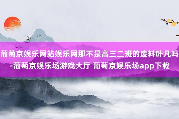 葡萄京娱乐网站娱乐网那不是高三二班的废料叶凡吗-葡萄京娱乐场游戏大厅 葡萄京娱乐场app下载