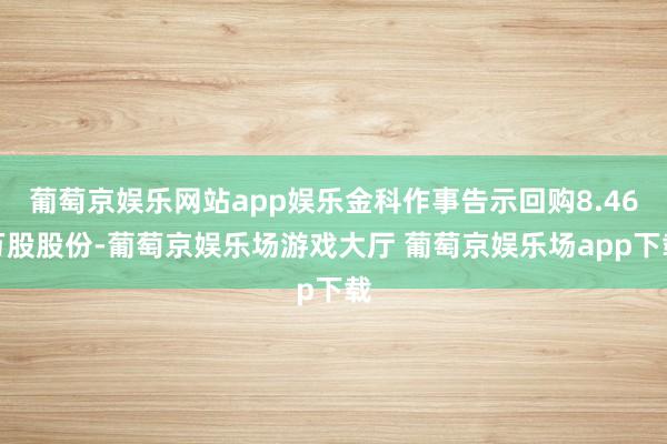葡萄京娱乐网站app娱乐金科作事告示回购8.46万股股份-葡萄京娱乐场游戏大厅 葡萄京娱乐场app下载