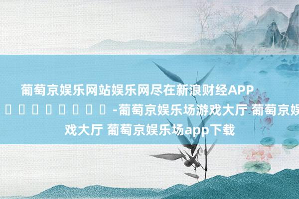 葡萄京娱乐网站娱乐网尽在新浪财经APP            													-葡萄京娱乐场游戏大厅 葡萄京娱乐场app下载