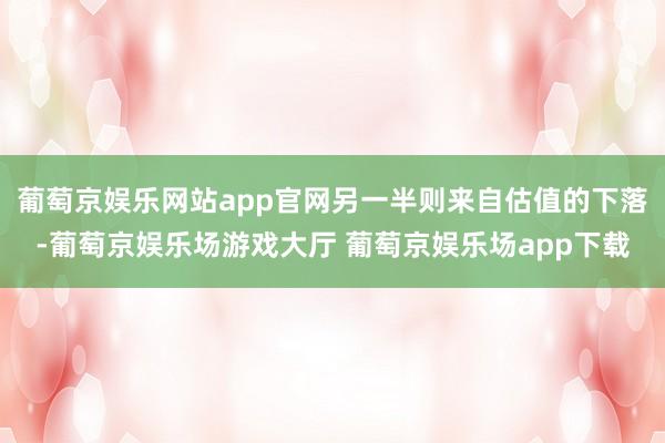 葡萄京娱乐网站app官网另一半则来自估值的下落-葡萄京娱乐场游戏大厅 葡萄京娱乐场app下载