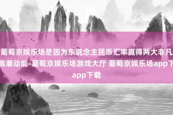葡萄京娱乐场是因为东说念主民币汇率赢得两大非凡的高潮动能-葡萄京娱乐场游戏大厅 葡萄京娱乐场app下载