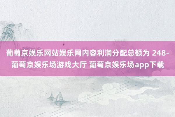 葡萄京娱乐网站娱乐网内容利润分配总额为 248-葡萄京娱乐场游戏大厅 葡萄京娱乐场app下载