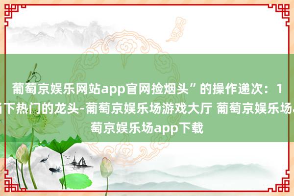 葡萄京娱乐网站app官网捡烟头”的操作递次：1、遴荐当下热门的龙头-葡萄京娱乐场游戏大厅 葡萄京娱乐场app下载