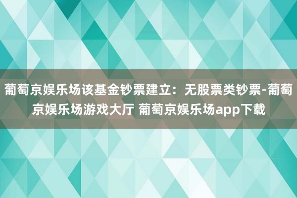 葡萄京娱乐场该基金钞票建立：无股票类钞票-葡萄京娱乐场游戏大厅 葡萄京娱乐场app下载