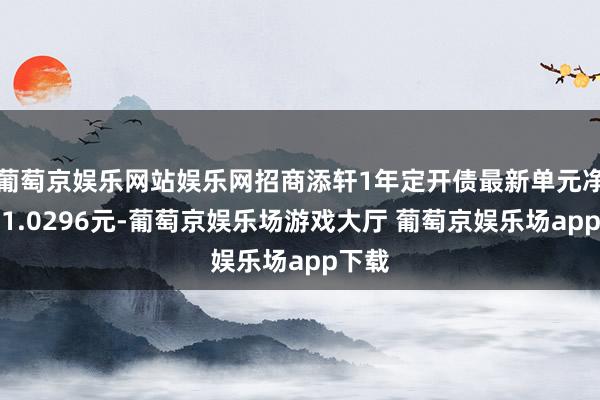 葡萄京娱乐网站娱乐网招商添轩1年定开债最新单元净值为1.0296元-葡萄京娱乐场游戏大厅 葡萄京娱乐场app下载