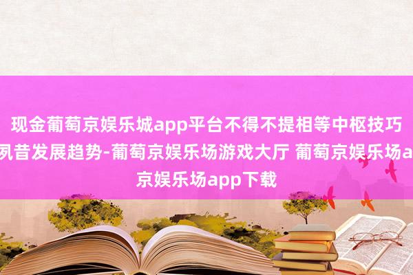 现金葡萄京娱乐城app平台不得不提相等中枢技巧鼎新与夙昔发展趋势-葡萄京娱乐场游戏大厅 葡萄京娱乐场app下载