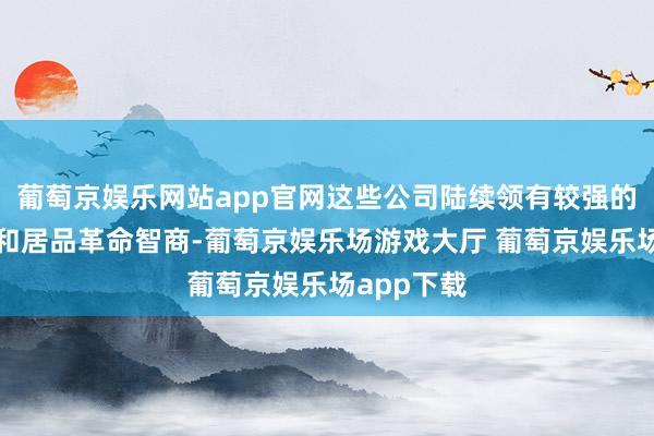 葡萄京娱乐网站app官网这些公司陆续领有较强的时刻赞成和居品革命智商-葡萄京娱乐场游戏大厅 葡萄京娱乐场app下载