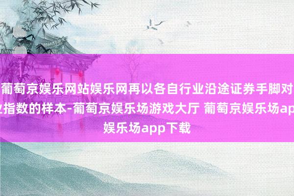 葡萄京娱乐网站娱乐网再以各自行业沿途证券手脚对应行业指数的样本-葡萄京娱乐场游戏大厅 葡萄京娱乐场app下载