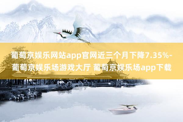 葡萄京娱乐网站app官网近三个月下降7.35%-葡萄京娱乐场游戏大厅 葡萄京娱乐场app下载