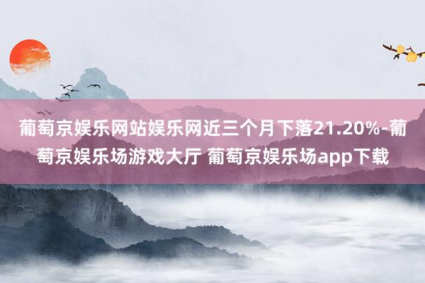 葡萄京娱乐网站娱乐网近三个月下落21.20%-葡萄京娱乐场游戏大厅 葡萄京娱乐场app下载