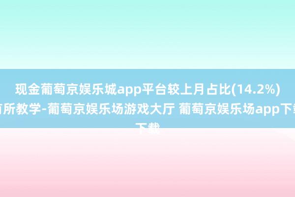 现金葡萄京娱乐城app平台较上月占比(14.2%)有所教学-葡萄京娱乐场游戏大厅 葡萄京娱乐场app下载