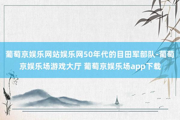 葡萄京娱乐网站娱乐网50年代的目田军部队-葡萄京娱乐场游戏大厅 葡萄京娱乐场app下载