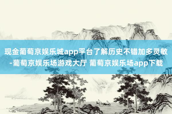现金葡萄京娱乐城app平台了解历史不错加多灵敏-葡萄京娱乐场游戏大厅 葡萄京娱乐场app下载