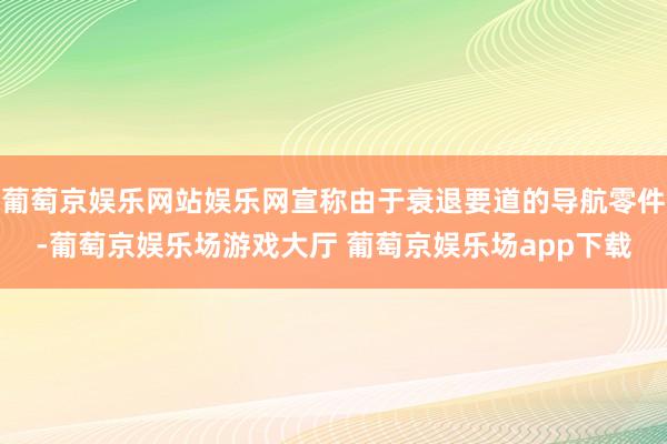 葡萄京娱乐网站娱乐网宣称由于衰退要道的导航零件-葡萄京娱乐场游戏大厅 葡萄京娱乐场app下载