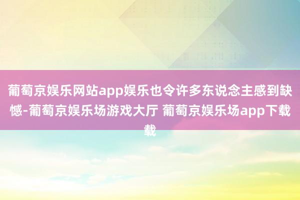 葡萄京娱乐网站app娱乐也令许多东说念主感到缺憾-葡萄京娱乐场游戏大厅 葡萄京娱乐场app下载