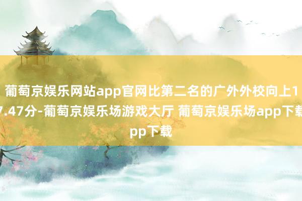 葡萄京娱乐网站app官网比第二名的广外外校向上17.47分-葡萄京娱乐场游戏大厅 葡萄京娱乐场app下载