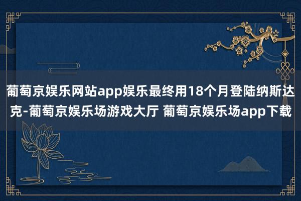 葡萄京娱乐网站app娱乐最终用18个月登陆纳斯达克-葡萄京娱乐场游戏大厅 葡萄京娱乐场app下载