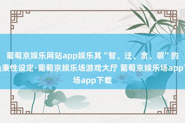 葡萄京娱乐网站app娱乐其“智、迂、贪、萌”的脚色秉性设定-葡萄京娱乐场游戏大厅 葡萄京娱乐场app下载