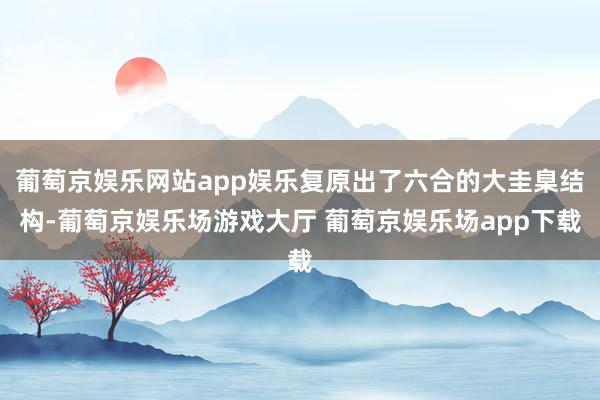 葡萄京娱乐网站app娱乐复原出了六合的大圭臬结构-葡萄京娱乐场游戏大厅 葡萄京娱乐场app下载