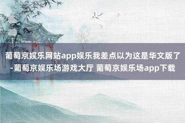 葡萄京娱乐网站app娱乐我差点以为这是华文版了-葡萄京娱乐场游戏大厅 葡萄京娱乐场app下载