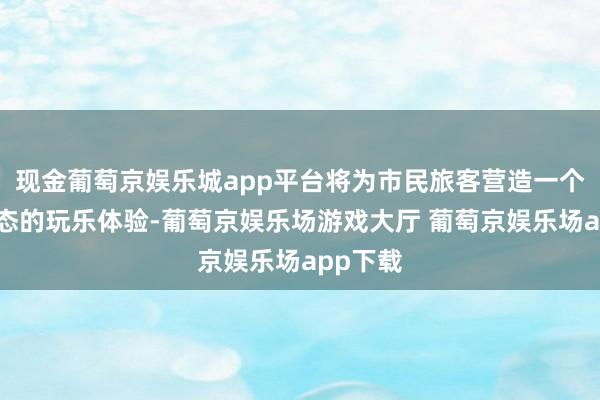 现金葡萄京娱乐城app平台将为市民旅客营造一个绿色生态的玩乐体验-葡萄京娱乐场游戏大厅 葡萄京娱乐场app下载