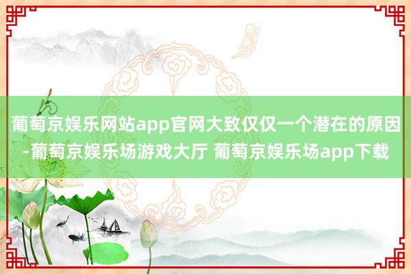 葡萄京娱乐网站app官网大致仅仅一个潜在的原因-葡萄京娱乐场游戏大厅 葡萄京娱乐场app下载