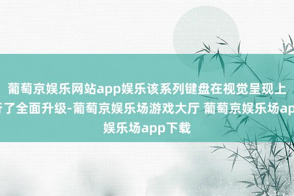 葡萄京娱乐网站app娱乐该系列键盘在视觉呈现上也进行了全面升级-葡萄京娱乐场游戏大厅 葡萄京娱乐场app下载
