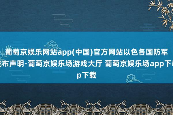 葡萄京娱乐网站app(中国)官方网站以色各国防军发布声明-葡萄京娱乐场游戏大厅 葡萄京娱乐场app下载