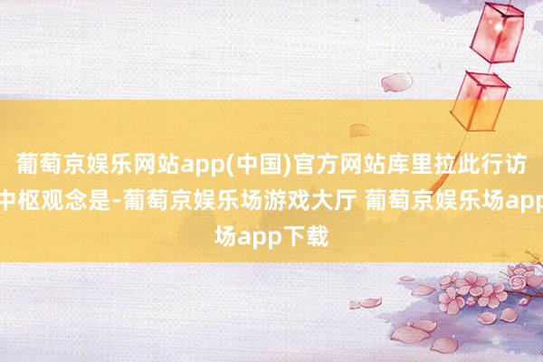 葡萄京娱乐网站app(中国)官方网站库里拉此行访以的中枢观念是-葡萄京娱乐场游戏大厅 葡萄京娱乐场app下载