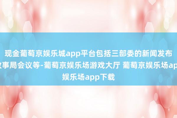 现金葡萄京娱乐城app平台包括三部委的新闻发布会与政事局会议等-葡萄京娱乐场游戏大厅 葡萄京娱乐场app下载