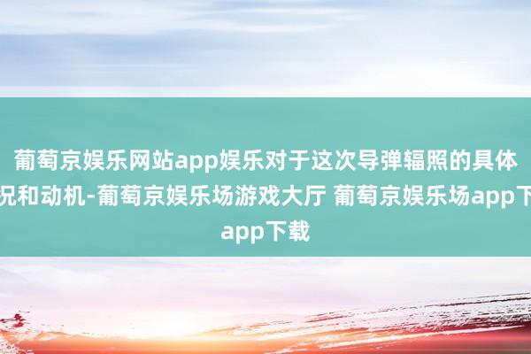 葡萄京娱乐网站app娱乐对于这次导弹辐照的具体情况和动机-葡萄京娱乐场游戏大厅 葡萄京娱乐场app下载