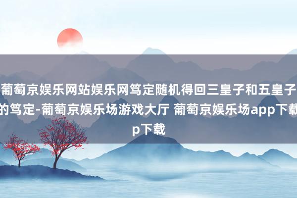葡萄京娱乐网站娱乐网笃定随机得回三皇子和五皇子的笃定-葡萄京娱乐场游戏大厅 葡萄京娱乐场app下载